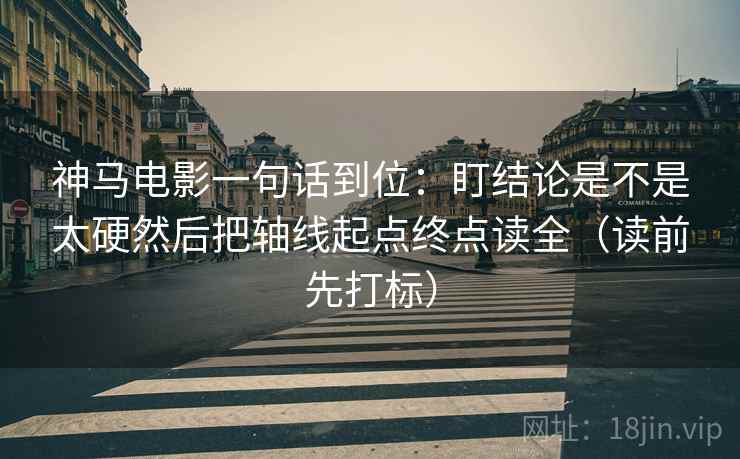 神马电影一句话到位：盯结论是不是太硬然后把轴线起点终点读全（读前先打标）