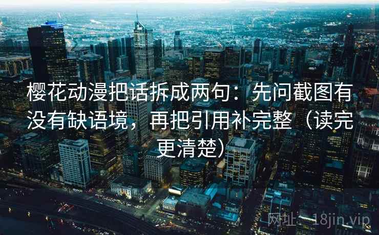 樱花动漫把话拆成两句：先问截图有没有缺语境，再把引用补完整（读完更清楚）