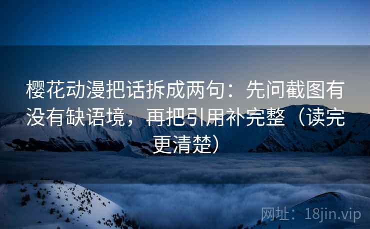 樱花动漫把话拆成两句:先问截图有没有缺语境,再把引用补完整(读完更清楚) 樱花动漫把话拆成两句:先问截图有没有缺语境,再把引用补完整(读完更清楚)