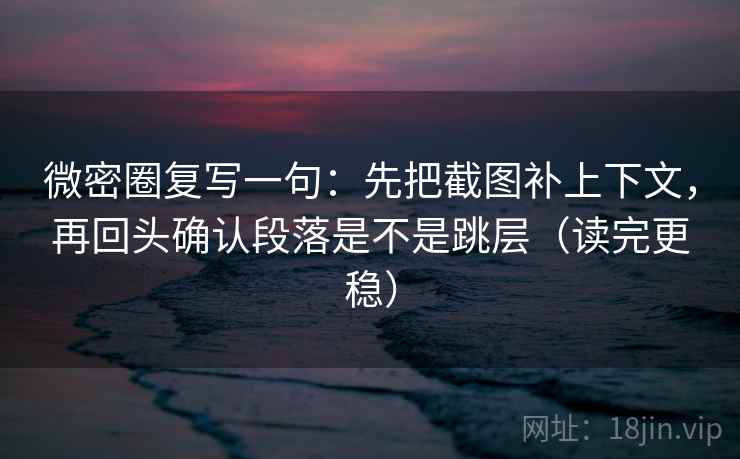 微密圈复写一句:先把截图补上下文,再回头确认段落是不是跳层(读完更稳) 微密圈复写一句:先把截图补上下文,再回头确认段落是不是跳层(读完更稳)