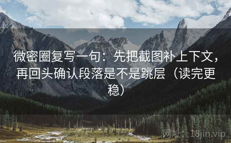 微密圈复写一句：先把截图补上下文，再回头确认段落是不是跳层（读完更稳）