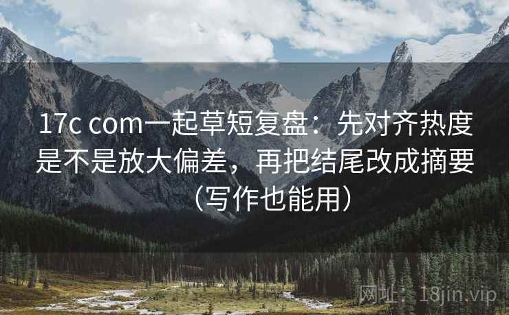 17c com一起草短复盘：先对齐热度是不是放大偏差，再把结尾改成摘要（写作也能用）