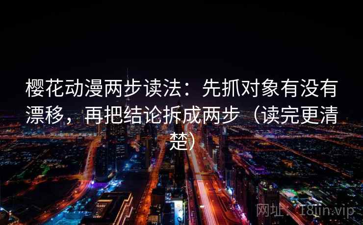 樱花动漫两步读法:先抓对象有没有漂移,再把结论拆成两步(读完更清楚) 樱花动漫两步读法:先抓对象有没有漂移,再把结论拆成两步(读完更清楚)