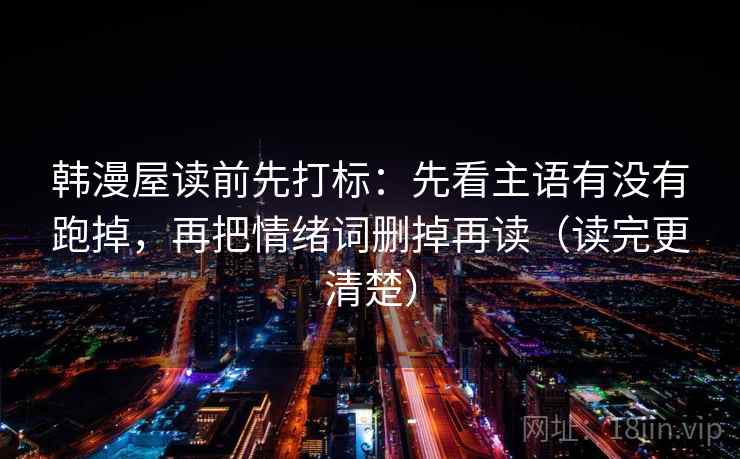 韩漫屋读前先打标:先看主语有没有跑掉,再把情绪词删掉再读(读完更清楚) 韩漫屋读前先打标:先看主语有没有跑掉,再把情绪词删掉再读(读完更清楚)