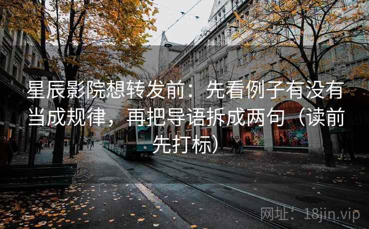 星辰影院想转发前：先看例子有没有当成规律，再把导语拆成两句（读前先打标）