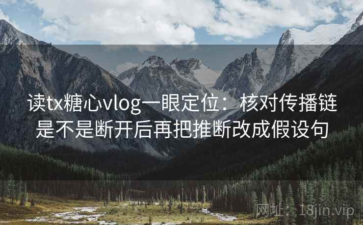 读tx糖心vlog一眼定位:核对传播链是不是断开后再把推断改成假设句 读tx糖心vlog一眼定位:核对传播链是不是断开后再把推断改成假设句