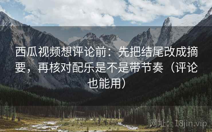 西瓜视频想评论前:先把结尾改成摘要,再核对配乐是不是带节奏(评论也能用) 西瓜视频想评论前:先把结尾改成摘要,再核对配乐是不是带节奏(评论也能用)