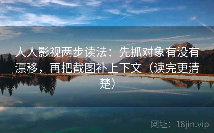 人人影视两步读法:先抓对象有没有漂移,再把截图补上下文(读完更清楚) 人人影视两步读法:先抓对象有没有漂移,再把截图补上下文(读完更清楚)