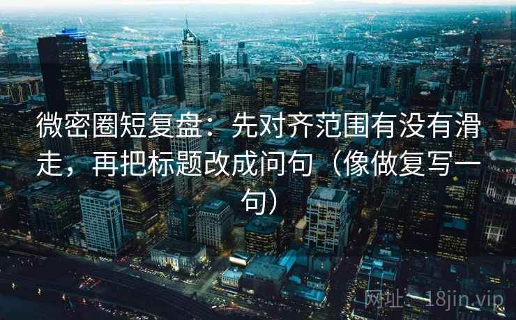 微密圈短复盘：先对齐范围有没有滑走，再把标题改成问句（像做复写一句）
