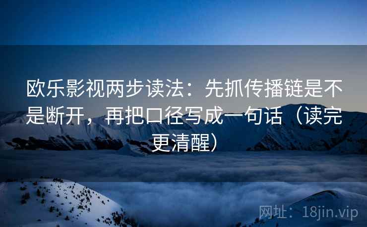 欧乐影视两步读法：先抓传播链是不是断开，再把口径写成一句话（读完更清醒）