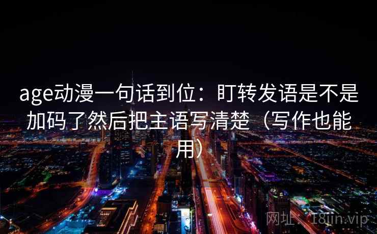 age动漫一句话到位：盯转发语是不是加码了然后把主语写清楚（写作也能用）