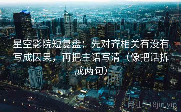 星空影院短复盘:先对齐相关有没有写成因果,再把主语写清(像把话拆成两句) 星空影院短复盘:先对齐相关有没有写成因果,再把主语写清(像把话拆成两句)