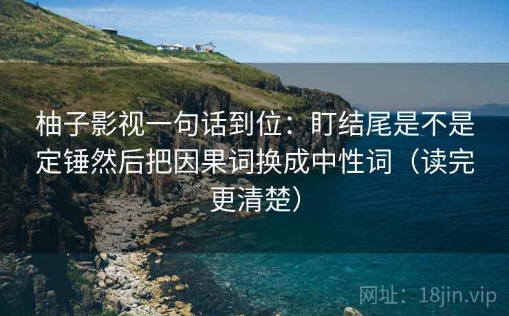 柚子影视一句话到位:盯结尾是不是定锤然后把因果词换成中性词(读完更清楚) 柚子影视一句话到位:盯结尾是不是定锤然后把因果词换成中性词(读完更清楚)