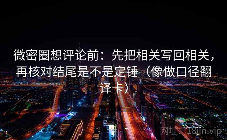 微密圈想评论前：先把相关写回相关，再核对结尾是不是定锤（像做口径翻译卡）