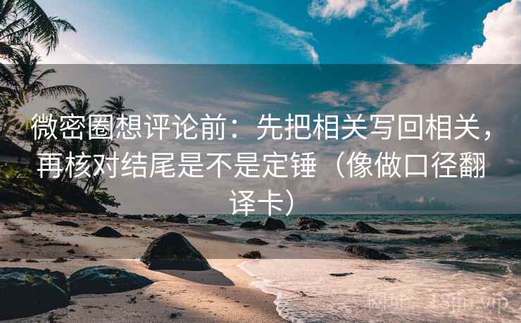 微密圈想评论前：先把相关写回相关，再核对结尾是不是定锤（像做口径翻译卡）