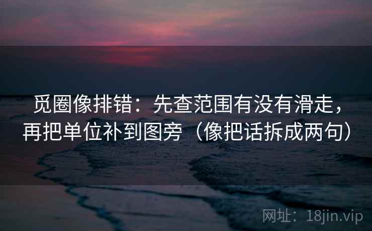 觅圈像排错:先查范围有没有滑走,再把单位补到图旁(像把话拆成两句) 觅圈像排错:先查范围有没有滑走,再把单位补到图旁(像把话拆成两句)