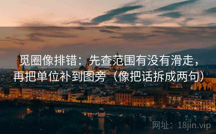 觅圈像排错：先查范围有没有滑走，再把单位补到图旁（像把话拆成两句）