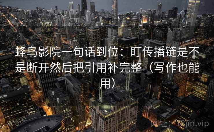 蜂鸟影院一句话到位：盯传播链是不是断开然后把引用补完整（写作也能用）