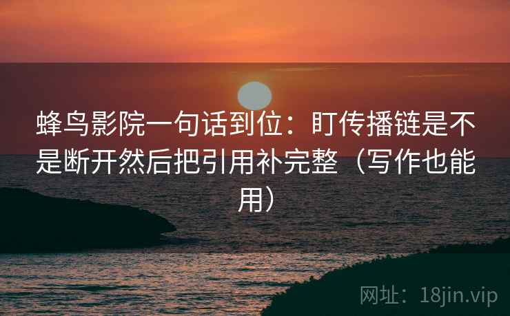 蜂鸟影院一句话到位:盯传播链是不是断开然后把引用补完整(写作也能用) 蜂鸟影院一句话到位:盯传播链是不是断开然后把引用补完整(写作也能用)