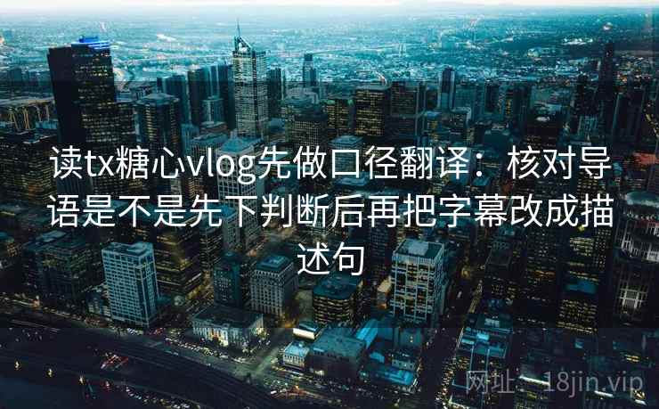 读tx糖心vlog先做口径翻译:核对导语是不是先下判断后再把字幕改成描述句 读tx糖心vlog先做口径翻译:核对导语是不是先下判断后再把字幕改成描述句