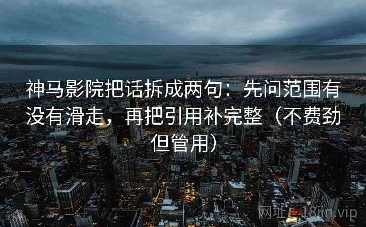 神马影院把话拆成两句：先问范围有没有滑走，再把引用补完整（不费劲但管用）