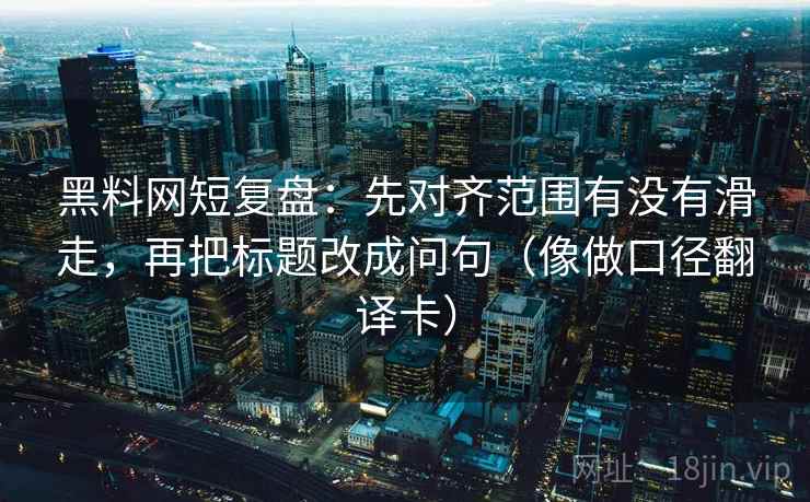 黑料网短复盘：先对齐范围有没有滑走，再把标题改成问句（像做口径翻译卡）