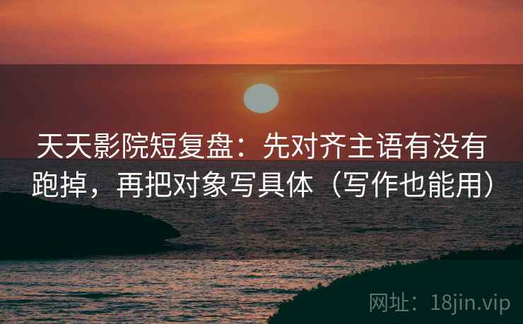 天天影院短复盘：先对齐主语有没有跑掉，再把对象写具体（写作也能用）