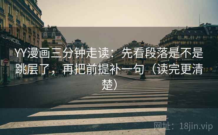 YY漫画三分钟走读：先看段落是不是跳层了，再把前提补一句（读完更清楚）