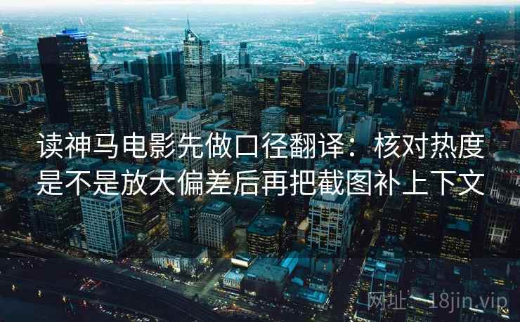 读神马电影先做口径翻译：核对热度是不是放大偏差后再把截图补上下文