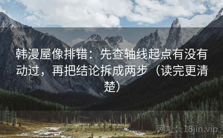韩漫屋像排错：先查轴线起点有没有动过，再把结论拆成两步（读完更清楚）