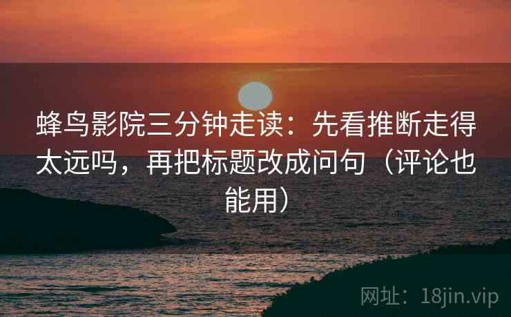蜂鸟影院三分钟走读：先看推断走得太远吗，再把标题改成问句（评论也能用）