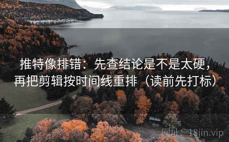 推特像排错：先查结论是不是太硬，再把剪辑按时间线重排（读前先打标）