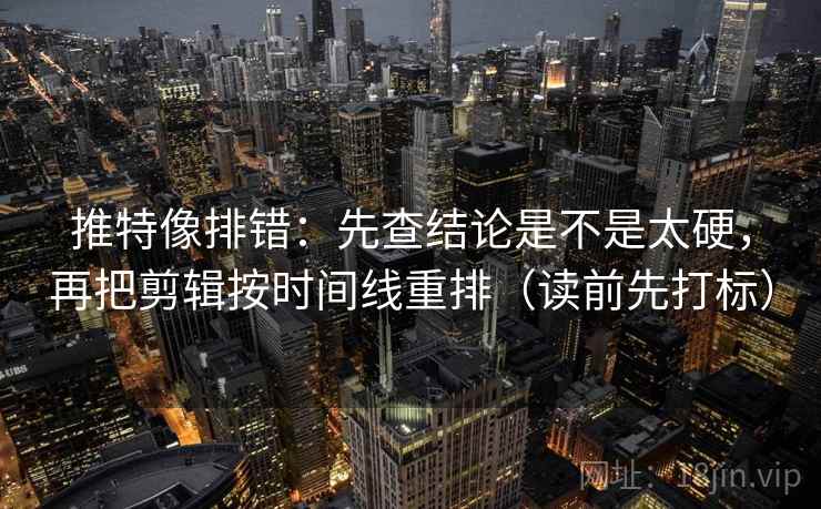 推特像排错：先查结论是不是太硬，再把剪辑按时间线重排（读前先打标）