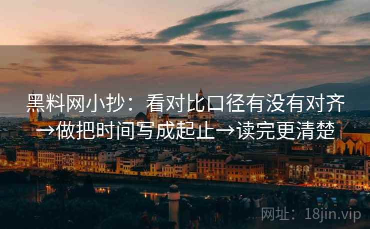 黑料网小抄:看对比口径有没有对齐→做把时间写成起止→读完更清楚 黑料网小抄:看对比口径有没有对齐→做把时间写成起止→读完更清楚