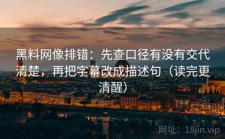 黑料网像排错：先查口径有没有交代清楚，再把字幕改成描述句（读完更清醒）