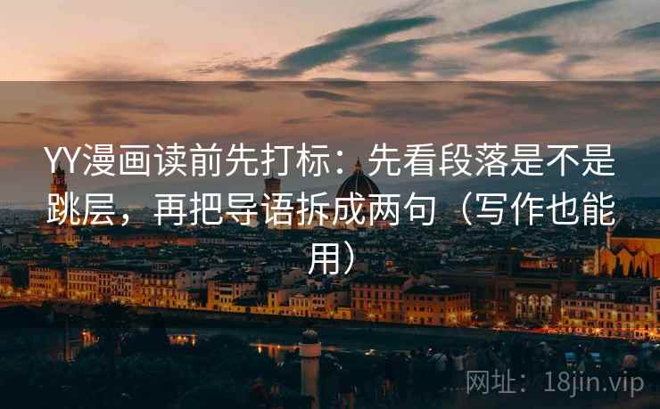 YY漫画读前先打标：先看段落是不是跳层，再把导语拆成两句（写作也能用）