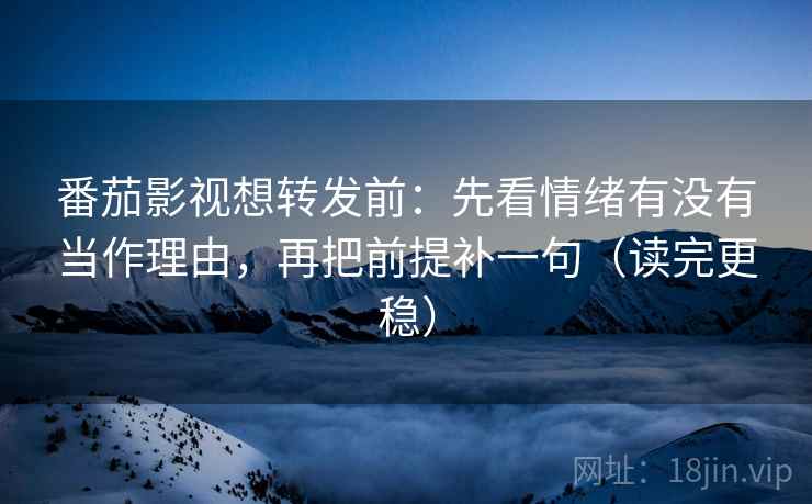 番茄影视想转发前:先看情绪有没有当作理由,再把前提补一句(读完更稳) 番茄影视想转发前:先看情绪有没有当作理由,再把前提补一句(读完更稳)