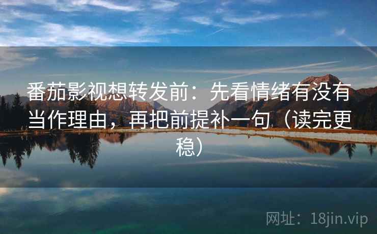 番茄影视想转发前：先看情绪有没有当作理由，再把前提补一句（读完更稳）