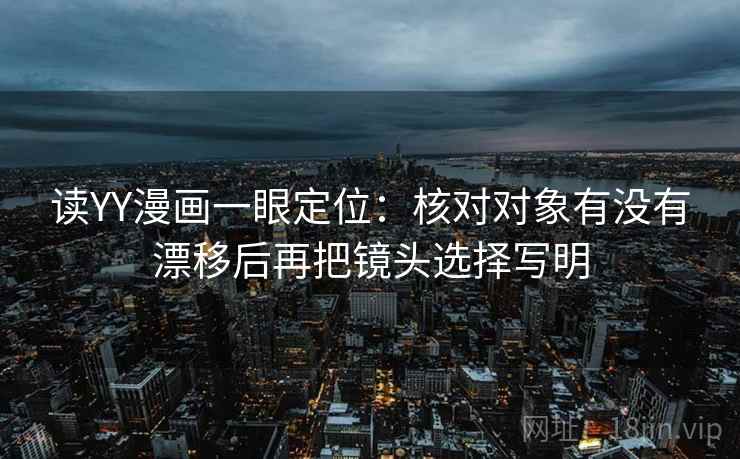 读YY漫画一眼定位：核对对象有没有漂移后再把镜头选择写明