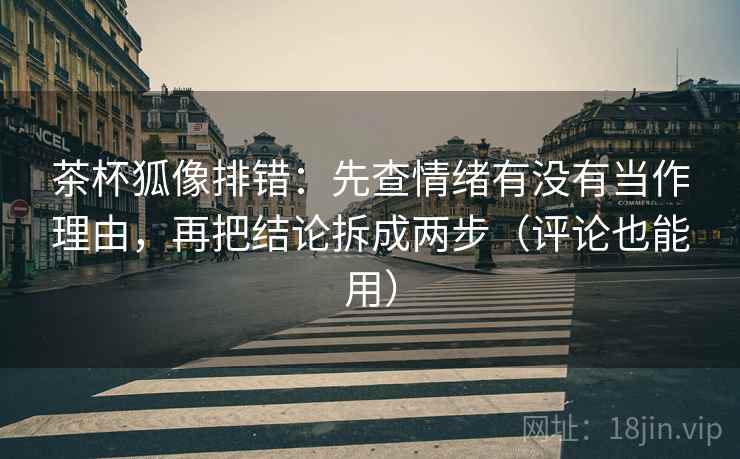 茶杯狐像排错：先查情绪有没有当作理由，再把结论拆成两步（评论也能用）