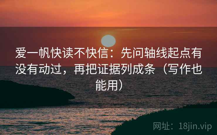 爱一帆快读不快信:先问轴线起点有没有动过,再把证据列成条(写作也能用) 爱一帆快读不快信:先问轴线起点有没有动过,再把证据列成条(写作也能用)