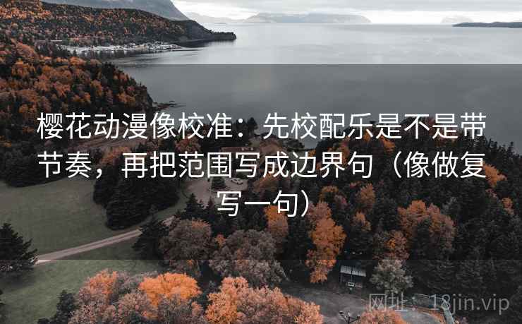 樱花动漫像校准：先校配乐是不是带节奏，再把范围写成边界句（像做复写一句）