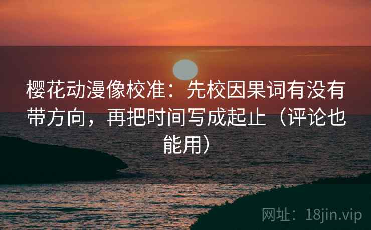 樱花动漫像校准:先校因果词有没有带方向,再把时间写成起止(评论也能用) 樱花动漫像校准:先校因果词有没有带方向,再把时间写成起止(评论也能用)