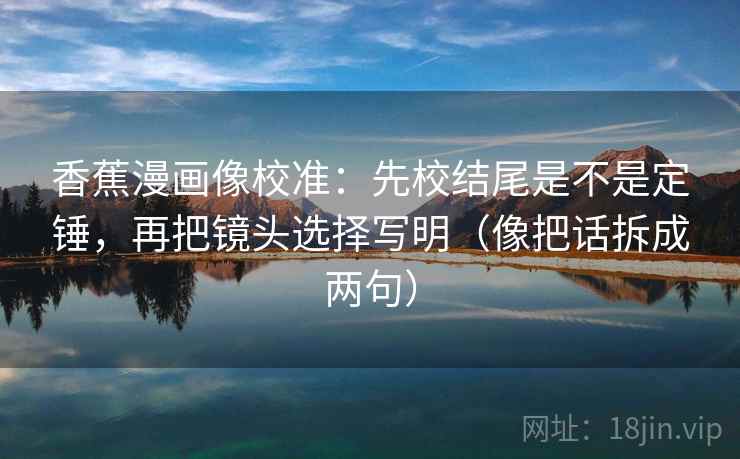 香蕉漫画像校准:先校结尾是不是定锤,再把镜头选择写明(像把话拆成两句) 香蕉漫画像校准:先校结尾是不是定锤,再把镜头选择写明(像把话拆成两句)