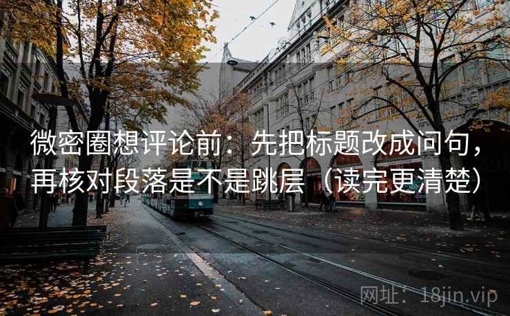 微密圈想评论前：先把标题改成问句，再核对段落是不是跳层（读完更清楚）