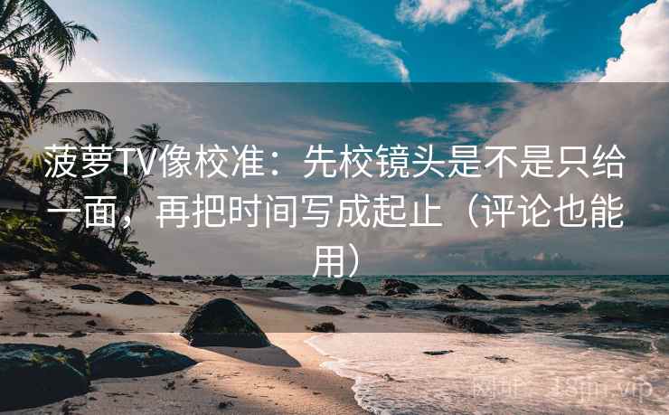 菠萝TV像校准:先校镜头是不是只给一面,再把时间写成起止(评论也能用) 菠萝TV像校准:先校镜头是不是只给一面,再把时间写成起止(评论也能用)