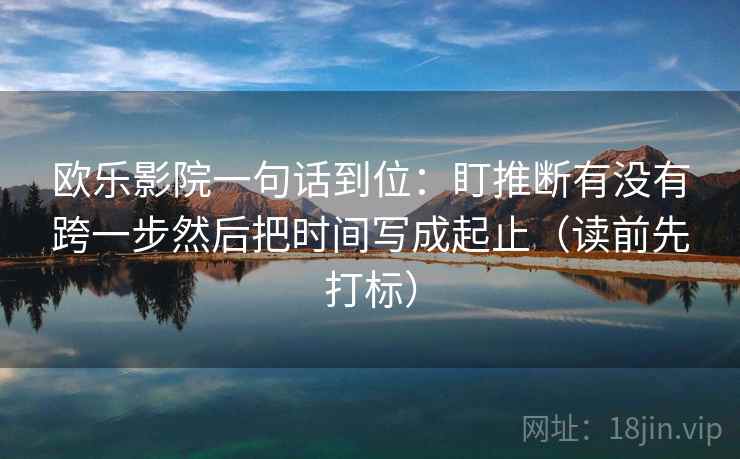 欧乐影院一句话到位：盯推断有没有跨一步然后把时间写成起止（读前先打标）