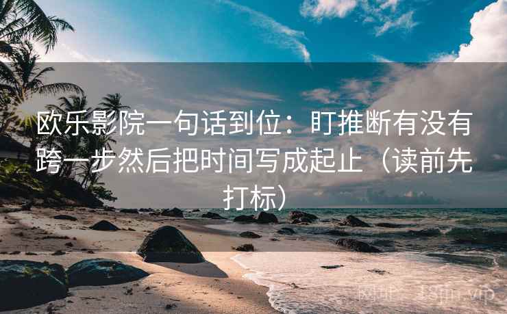 欧乐影院一句话到位：盯推断有没有跨一步然后把时间写成起止（读前先打标）