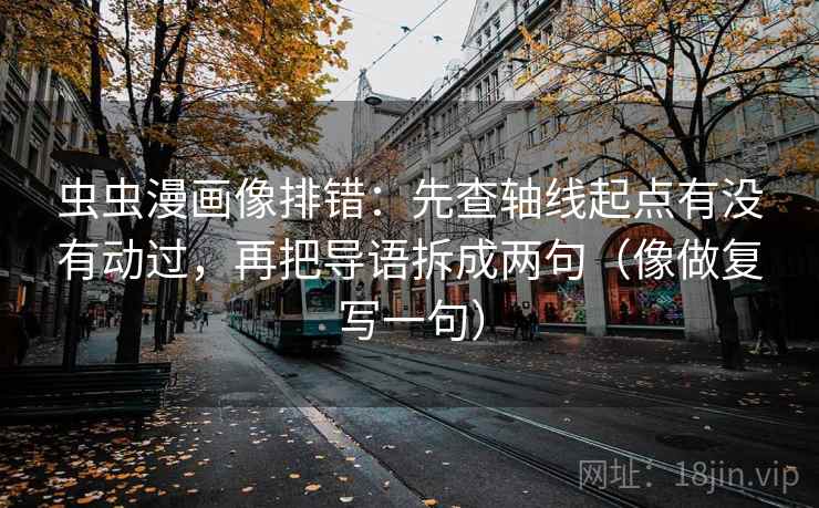 虫虫漫画像排错:先查轴线起点有没有动过,再把导语拆成两句(像做复写一句) 虫虫漫画像排错:先查轴线起点有没有动过,再把导语拆成两句(像做复写一句)