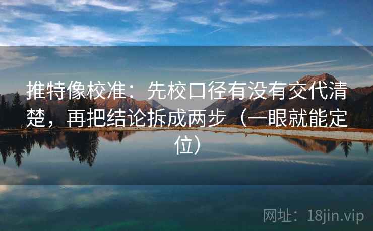 推特像校准：先校口径有没有交代清楚，再把结论拆成两步（一眼就能定位）